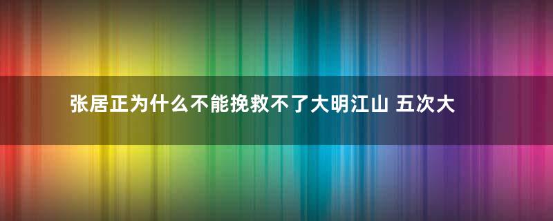 张居正为什么不能挽救不了大明江山 五次大战直接让心血报废